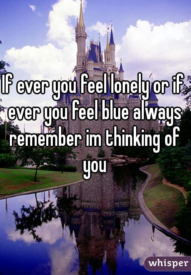 If ever you feel lonely or if ever you feel blue always remember im thinking of you