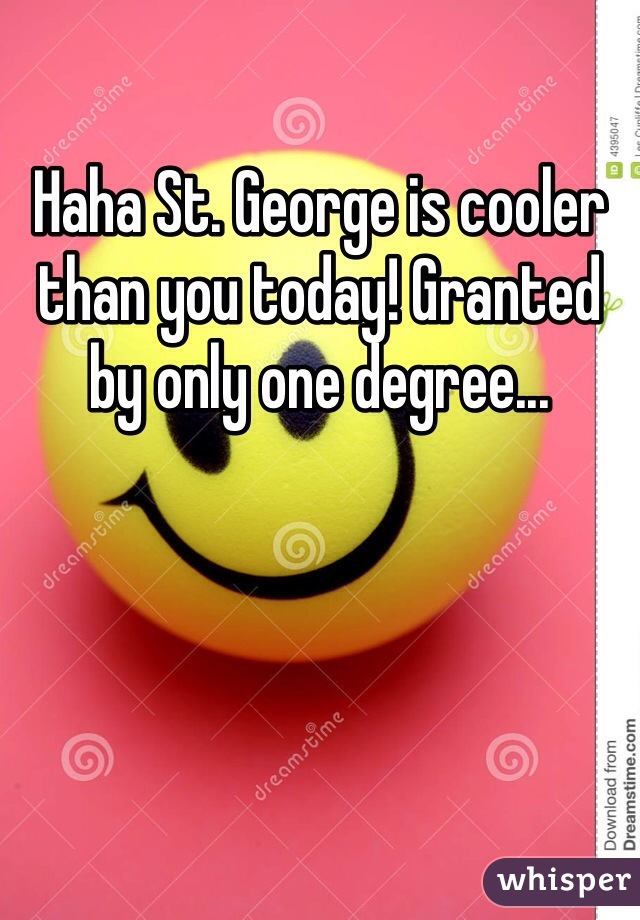 Haha St. George is cooler than you today! Granted by only one degree...