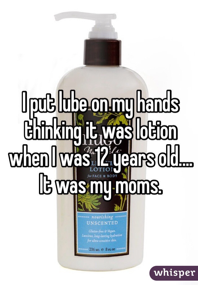 I put lube on my hands thinking it was lotion when I was 12 years old.... It was my moms. 
