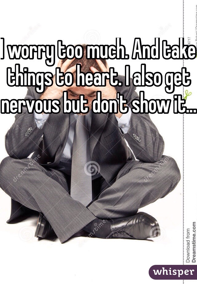 I worry too much. And take things to heart. I also get nervous but don't show it...
