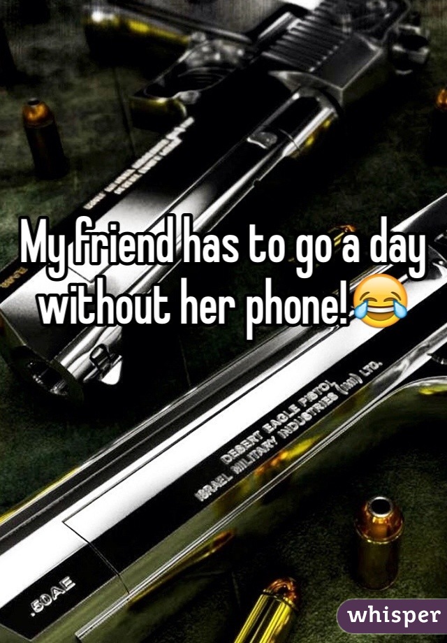 My friend has to go a day without her phone!😂