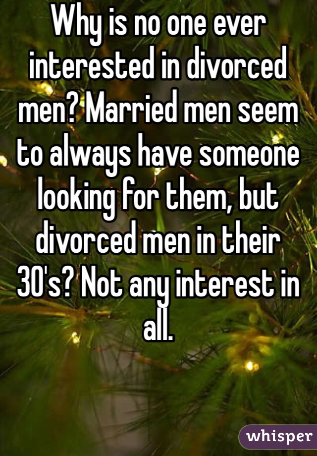 Why is no one ever interested in divorced men? Married men seem to always have someone looking for them, but divorced men in their 30's? Not any interest in all. 