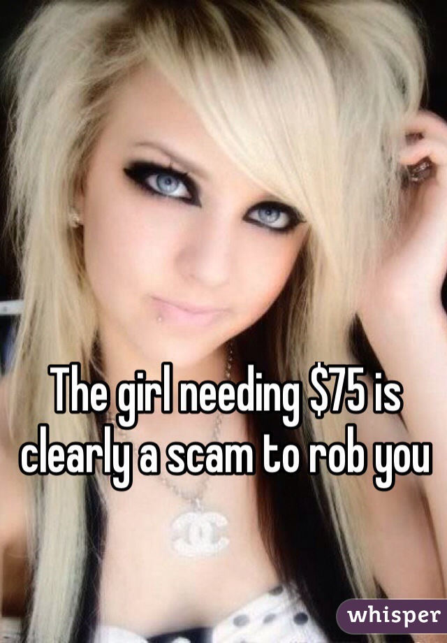 The girl needing $75 is clearly a scam to rob you