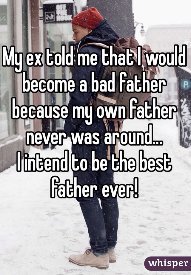 My ex told me that I would become a bad father because my own father never was around...
I intend to be the best father ever! 
