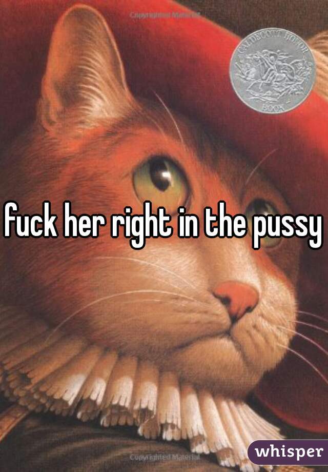 fuck her right in the pussy