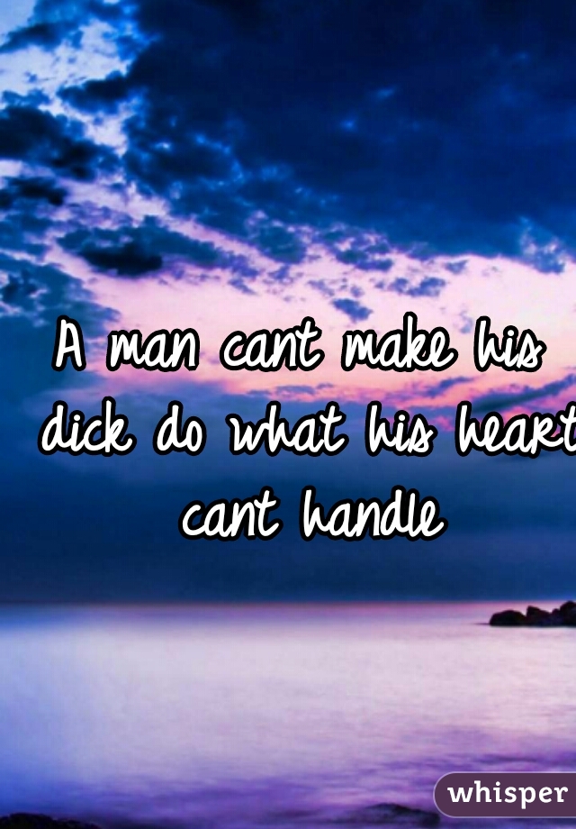 A man cant make his dick do what his heart cant handle