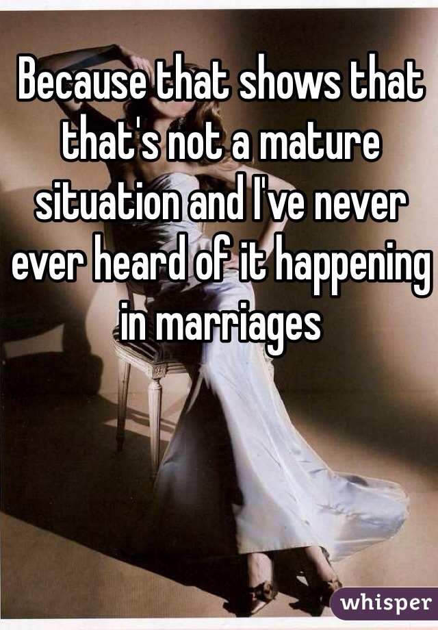 Because that shows that that's not a mature situation and I've never ever heard of it happening in marriages 