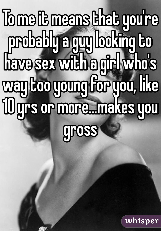 To me it means that you're probably a guy looking to have sex with a girl who's way too young for you, like 10 yrs or more...makes you gross