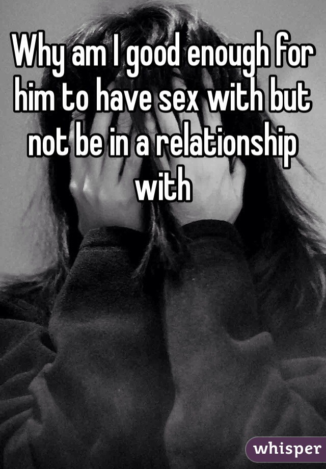 Why am I good enough for him to have sex with but not be in a relationship with 