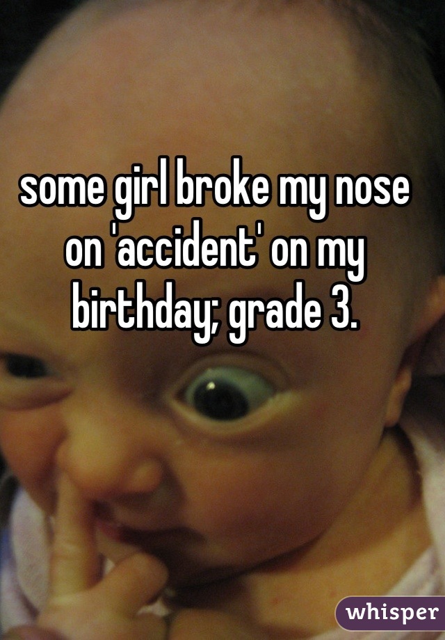some girl broke my nose on 'accident' on my birthday; grade 3.