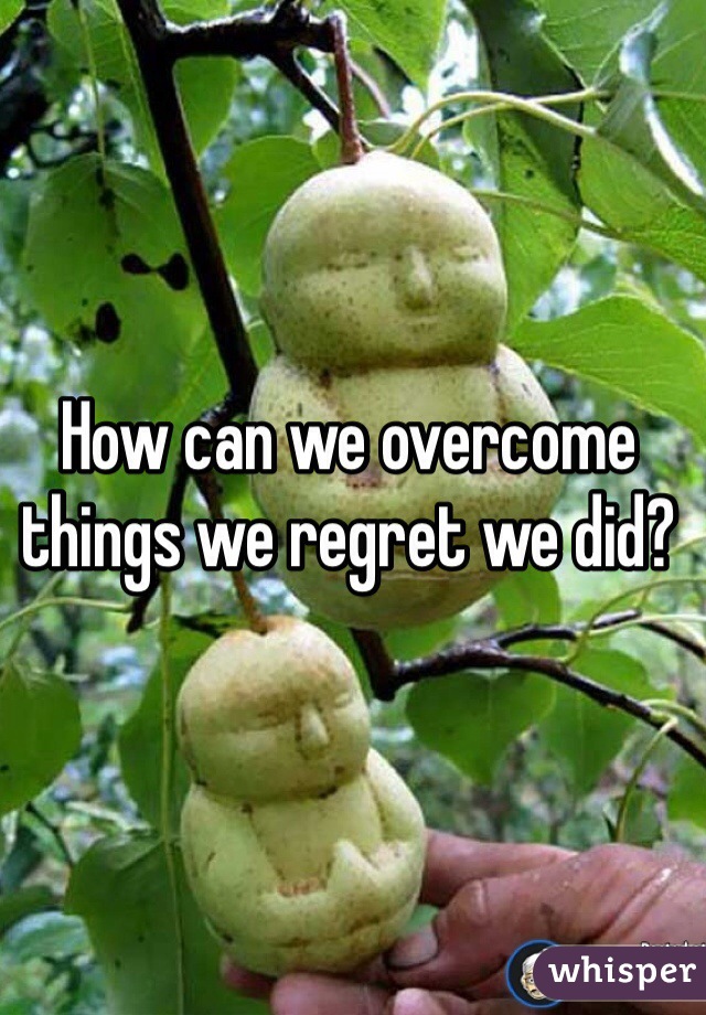 How can we overcome things we regret we did?