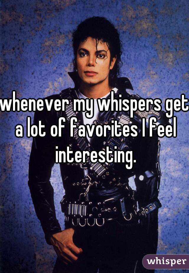 whenever my whispers get a lot of favorites I feel interesting.