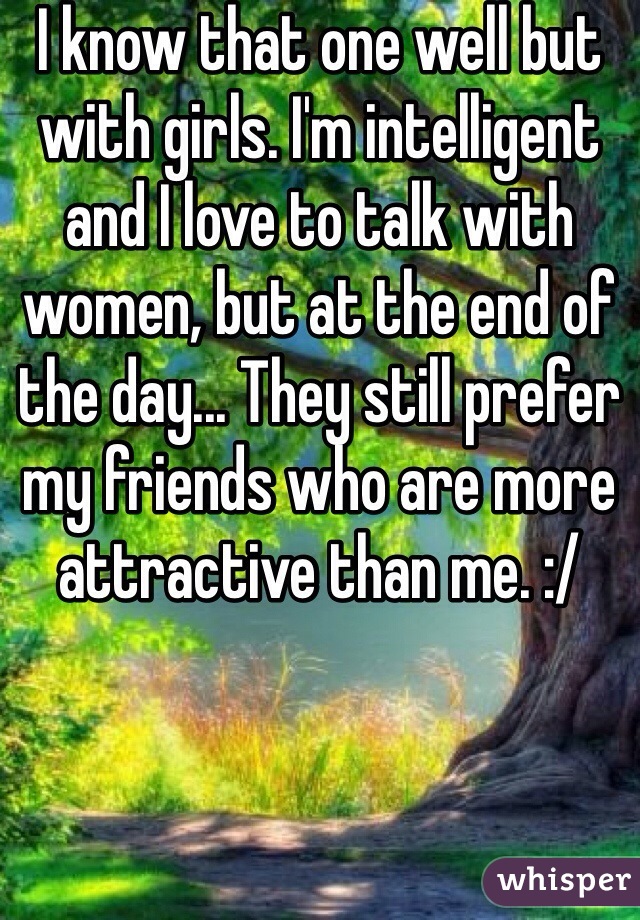 I know that one well but with girls. I'm intelligent and I love to talk with women, but at the end of the day... They still prefer my friends who are more attractive than me. :/