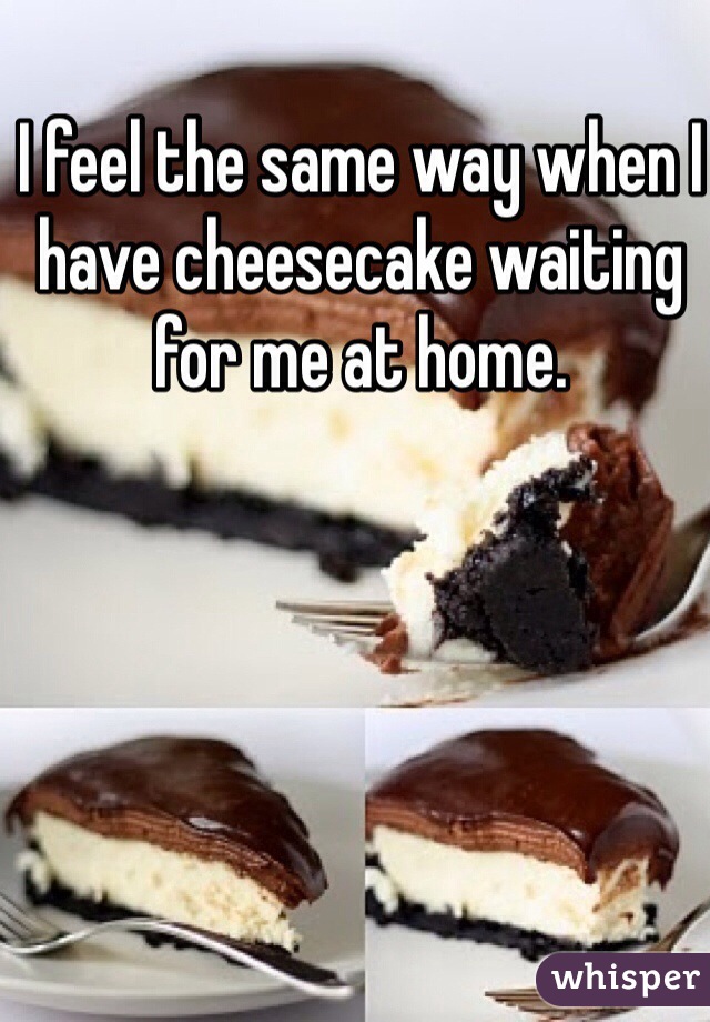 I feel the same way when I have cheesecake waiting for me at home. 