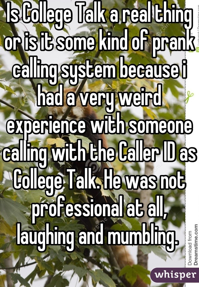 Is College Talk a real thing or is it some kind of prank calling system because i had a very weird experience with someone calling with the Caller ID as College Talk. He was not professional at all, laughing and mumbling. 