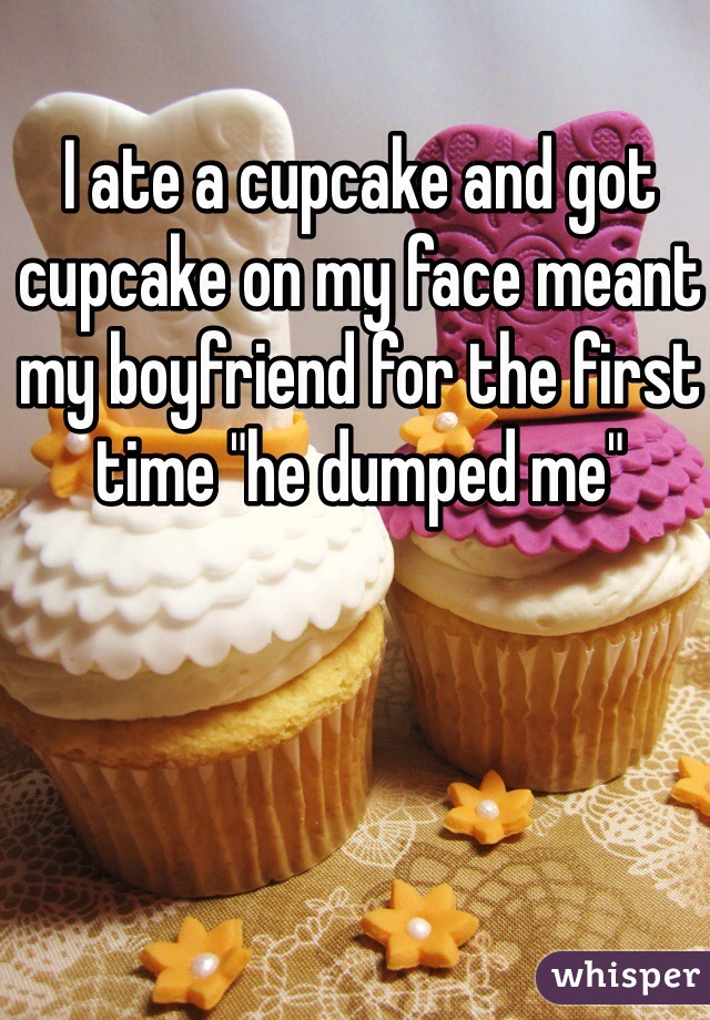 I ate a cupcake and got cupcake on my face meant my boyfriend for the first time "he dumped me"
