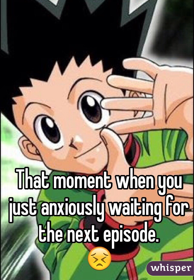 That moment when you just anxiously waiting for the next episode. 
😣