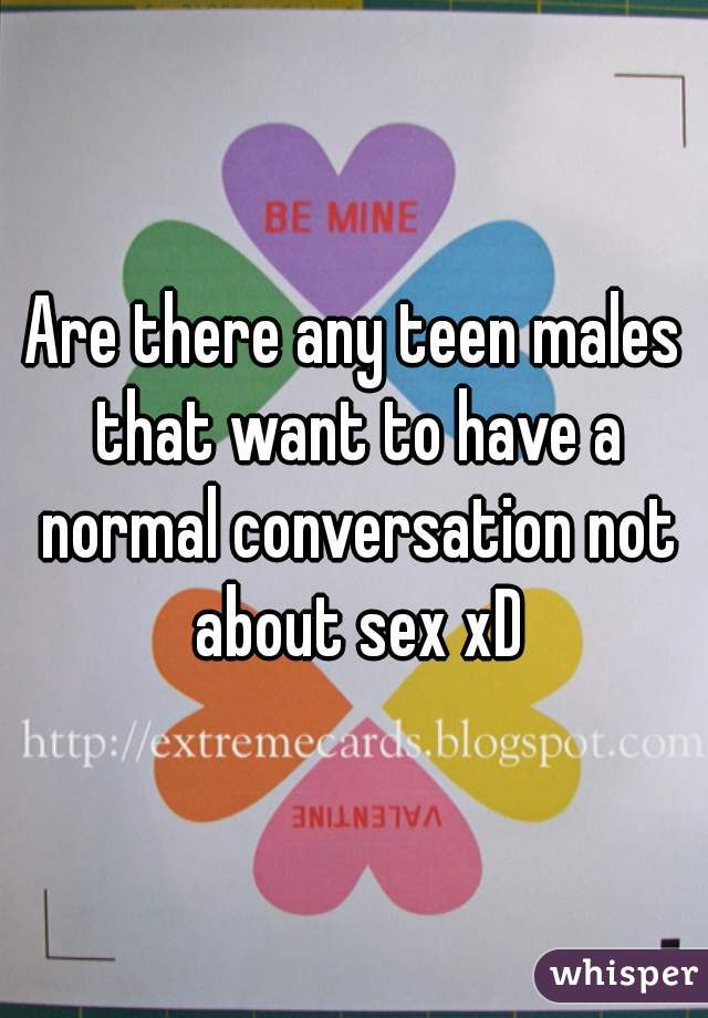 Are there any teen males that want to have a normal conversation not about sex xD