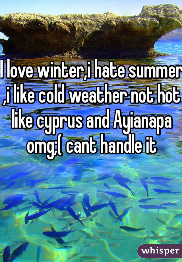 I love winter,i hate summer ,i like cold weather not hot like cyprus and Ayianapa omg;( cant handle it