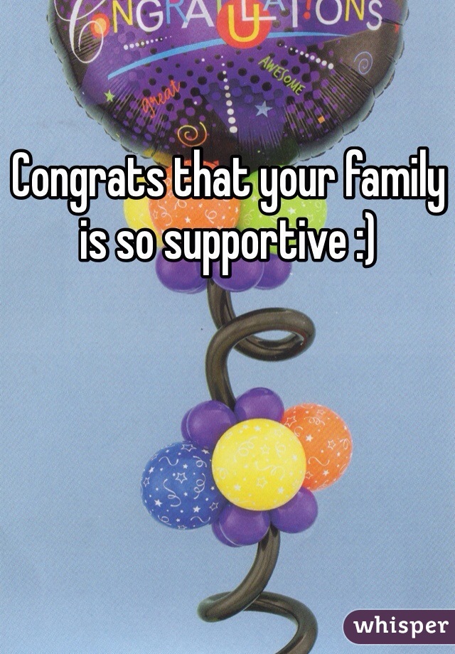 Congrats that your family is so supportive :)