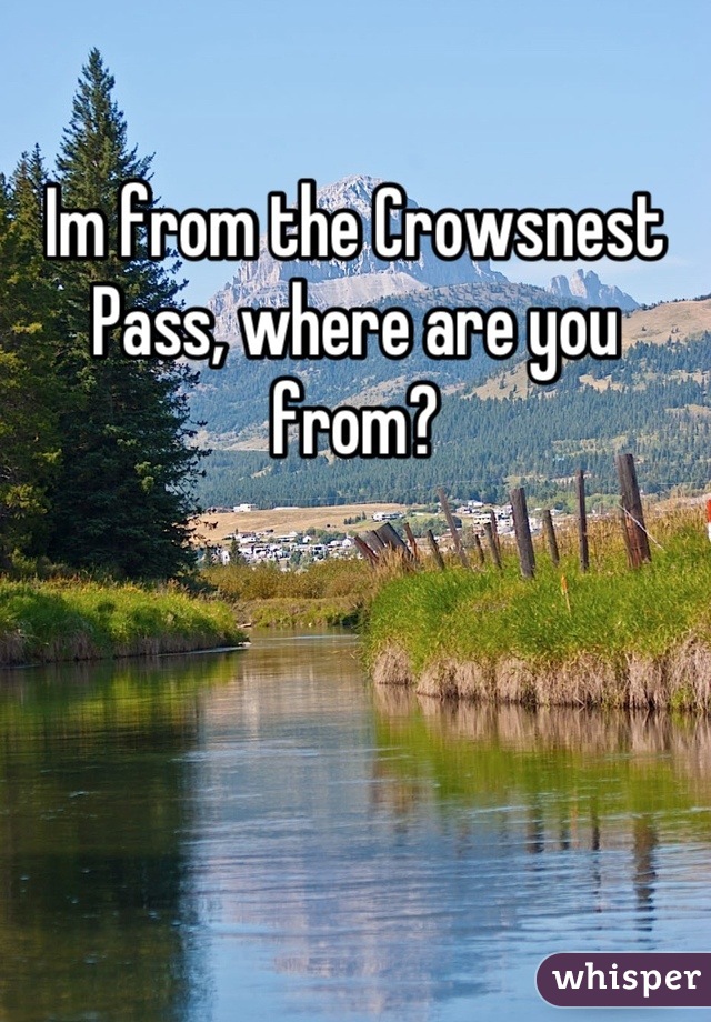 Im from the Crowsnest Pass, where are you from?