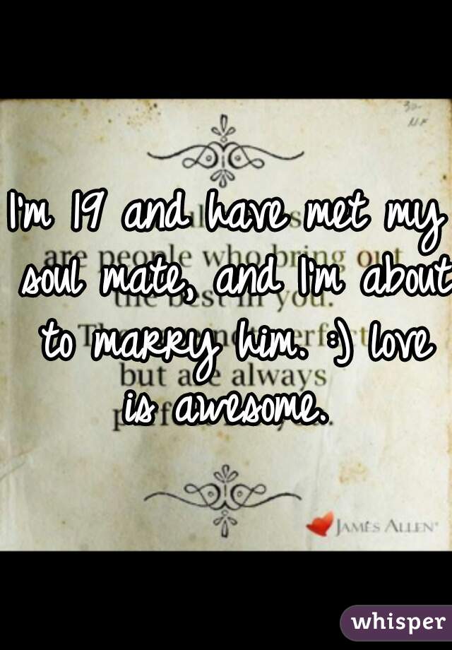I'm 19 and have met my soul mate, and I'm about to marry him. :) love is awesome. 