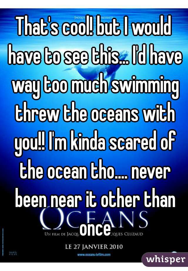 That's cool! but I would have to see this... I'd have way too much swimming threw the oceans with you!! I'm kinda scared of the ocean tho.... never been near it other than once