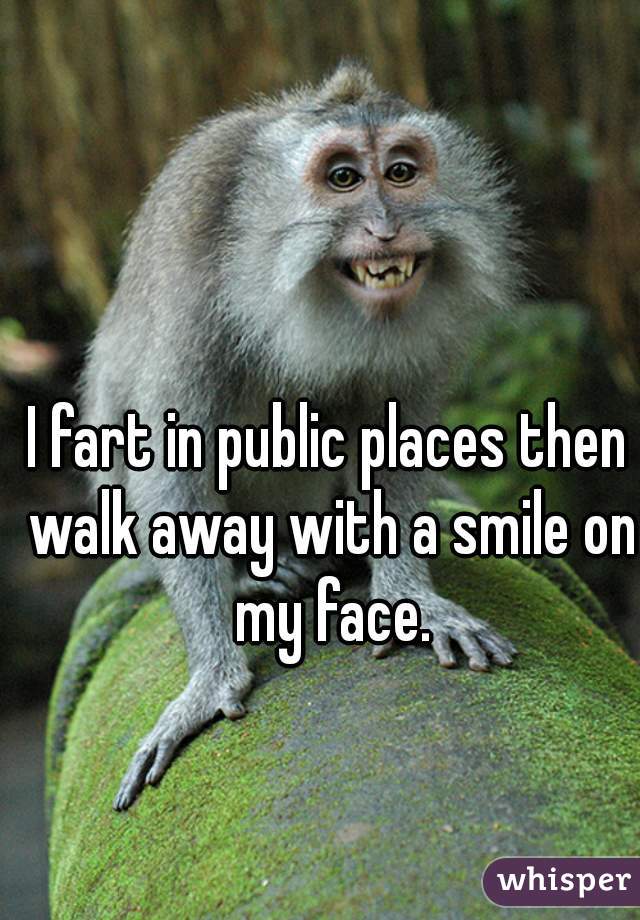 I fart in public places then walk away with a smile on my face.