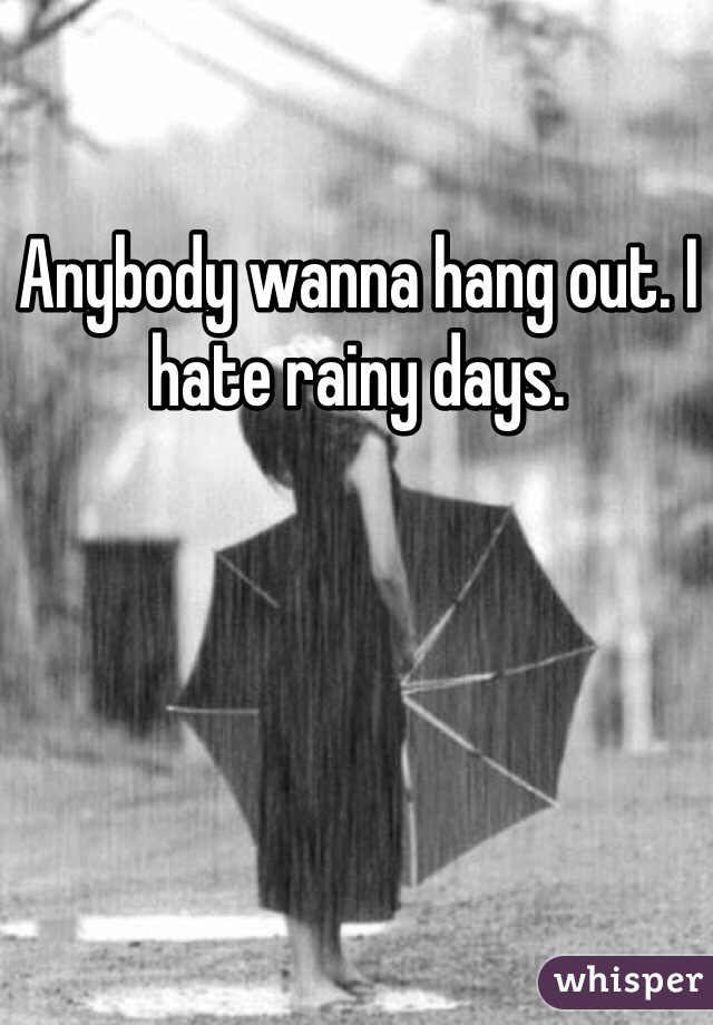 Anybody wanna hang out. I hate rainy days. 