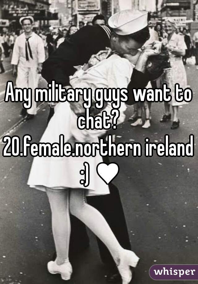 Any military guys want to chat? 
20.female.northern ireland :) ♥