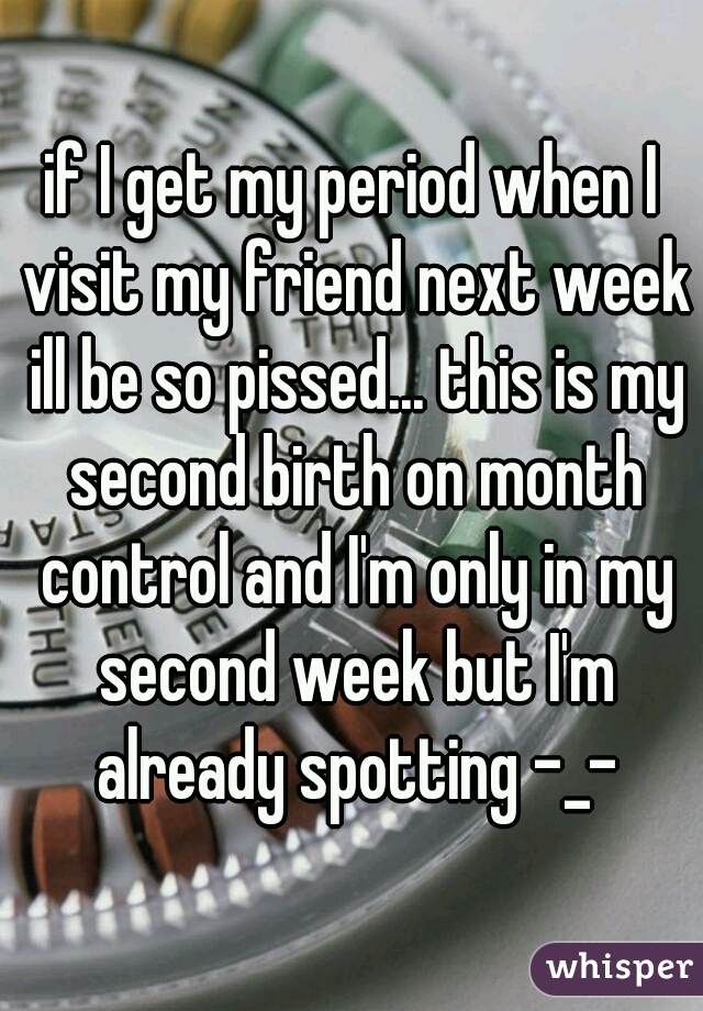 if I get my period when I visit my friend next week ill be so pissed... this is my second birth on month control and I'm only in my second week but I'm already spotting -_-