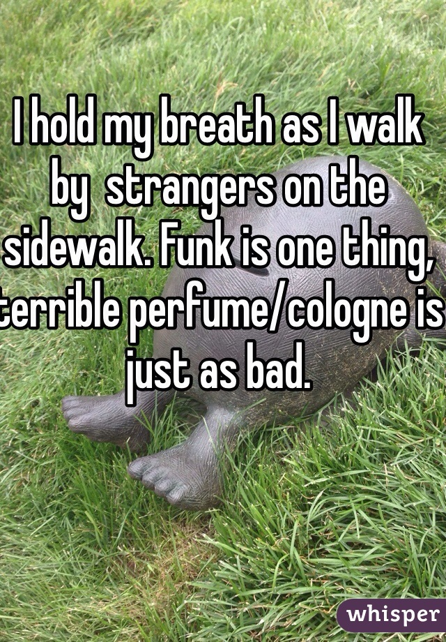 I hold my breath as I walk by  strangers on the sidewalk. Funk is one thing, terrible perfume/cologne is just as bad. 