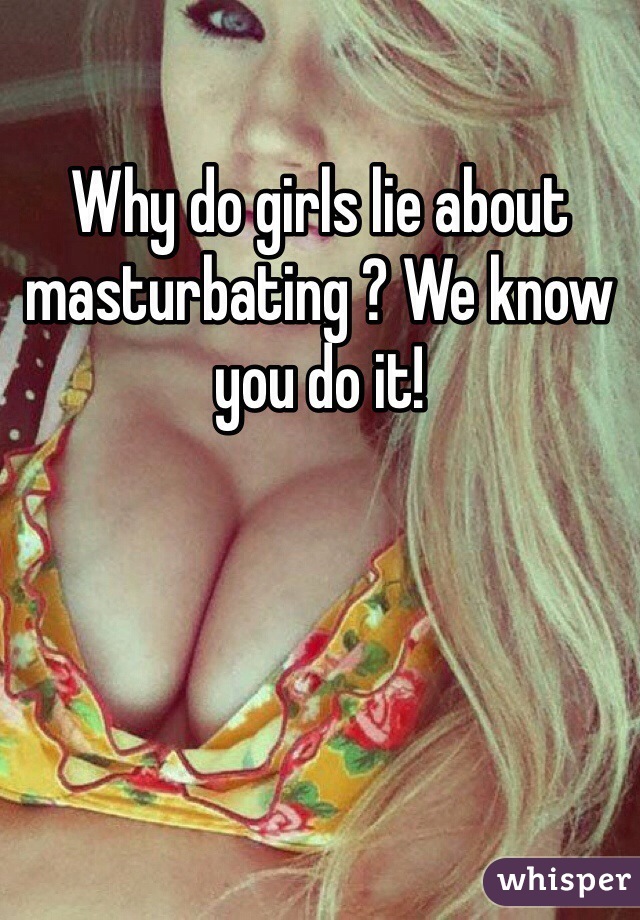 Why do girls lie about masturbating ? We know you do it!   