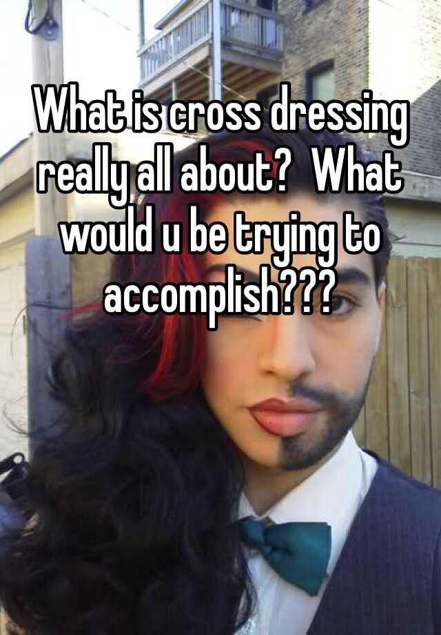 what-is-cross-dressing-really-all-about-what-would-u-be-trying-to