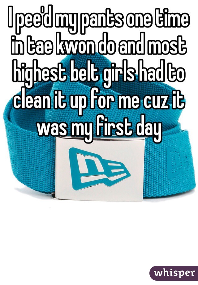 I pee'd my pants one time in tae kwon do and most highest belt girls had to clean it up for me cuz it was my first day
