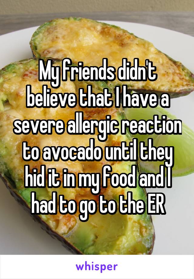 My friends didn't believe that I have a severe allergic reaction to avocado until they hid it in my food and I had to go to the ER
