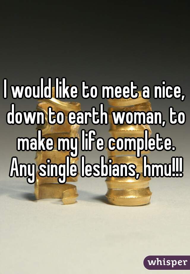 I would like to meet a nice, down to earth woman, to make my life complete. Any single lesbians, hmu!!!