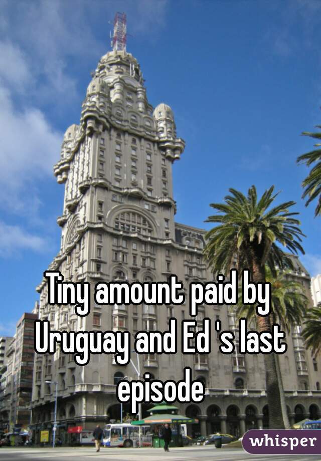 Tiny amount paid by Uruguay and Ed 's last episode