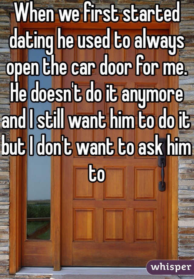 When we first started dating he used to always open the car door for me. He doesn't do it anymore and I still want him to do it but I don't want to ask him to