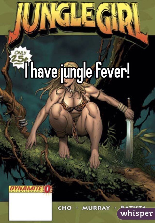 I have jungle fever!
