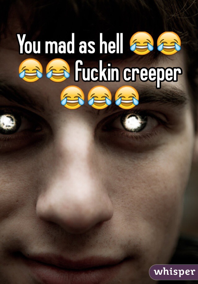 You mad as hell 😂😂😂😂 fuckin creeper 😂😂😂