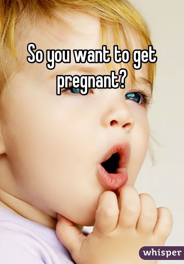 So you want to get pregnant?