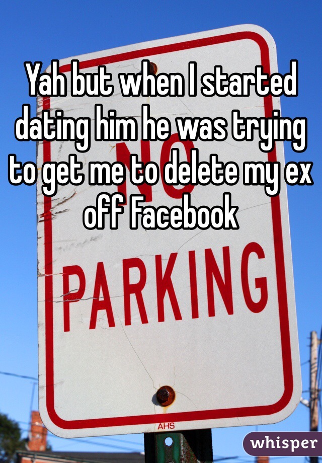 Yah but when I started dating him he was trying to get me to delete my ex off Facebook 