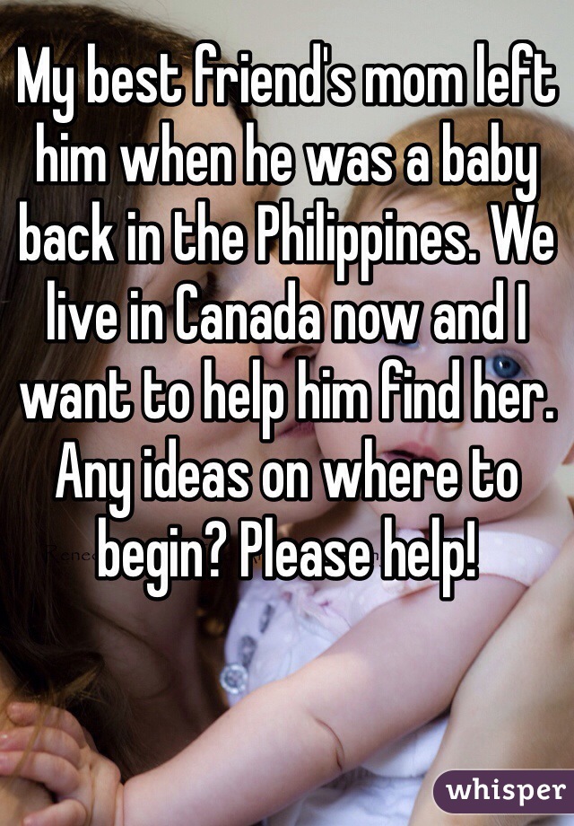 My best friend's mom left him when he was a baby back in the Philippines. We live in Canada now and I want to help him find her. Any ideas on where to begin? Please help! 