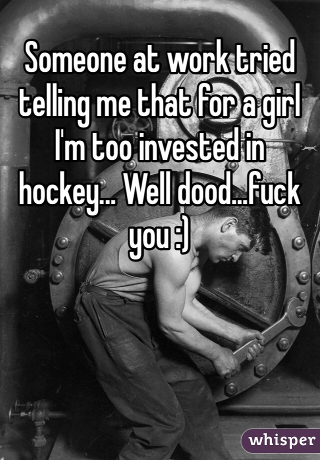 Someone at work tried telling me that for a girl I'm too invested in hockey... Well dood...fuck you :) 