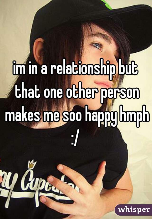 im in a relationship but that one other person makes me soo happy hmph :/ 
