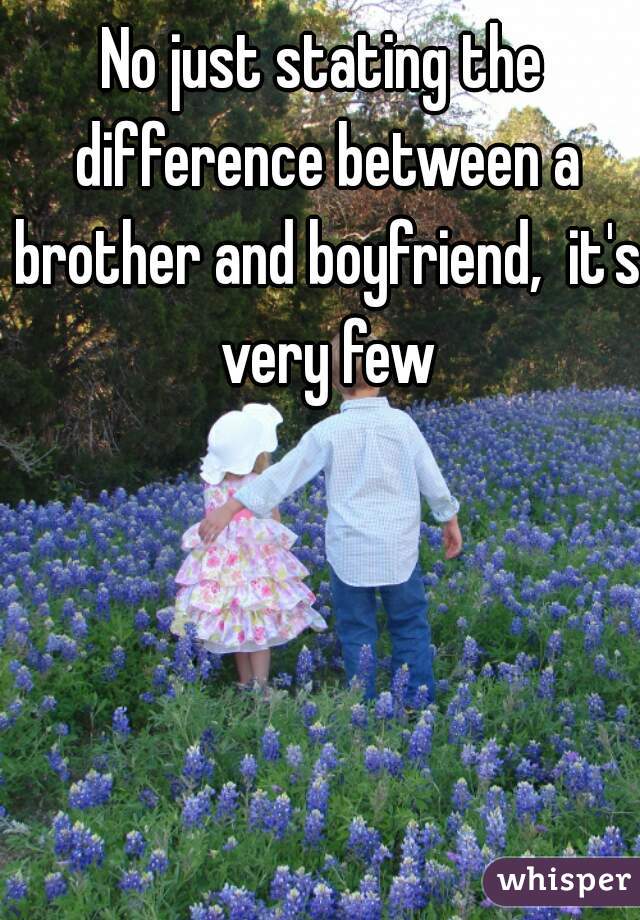 No just stating the difference between a brother and boyfriend,  it's very few