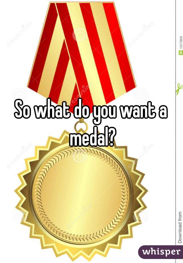So what do you want a medal?