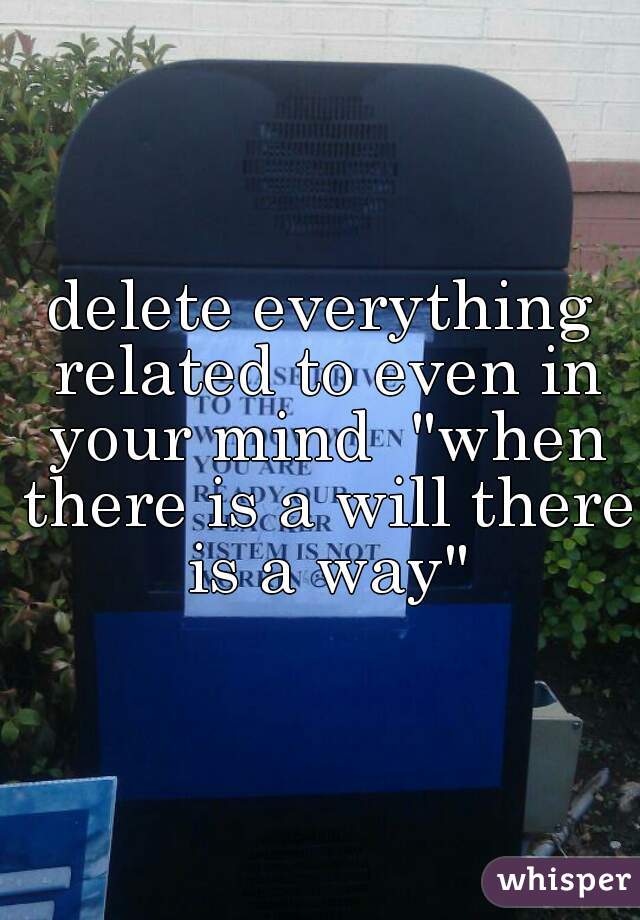delete everything related to even in your mind  "when there is a will there is a way"