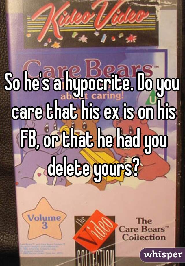 So he's a hypocrite. Do you care that his ex is on his FB, or that he had you delete yours?